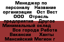 Менеджер по персоналу › Название организации ­ Ост-Вест, ООО › Отрасль предприятия ­ Другое › Минимальный оклад ­ 28 000 - Все города Работа » Вакансии   . Ханты-Мансийский,Мегион г.